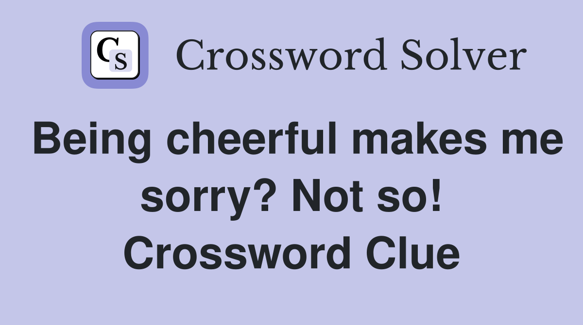 Being cheerful makes me sorry? Not so! Crossword Clue