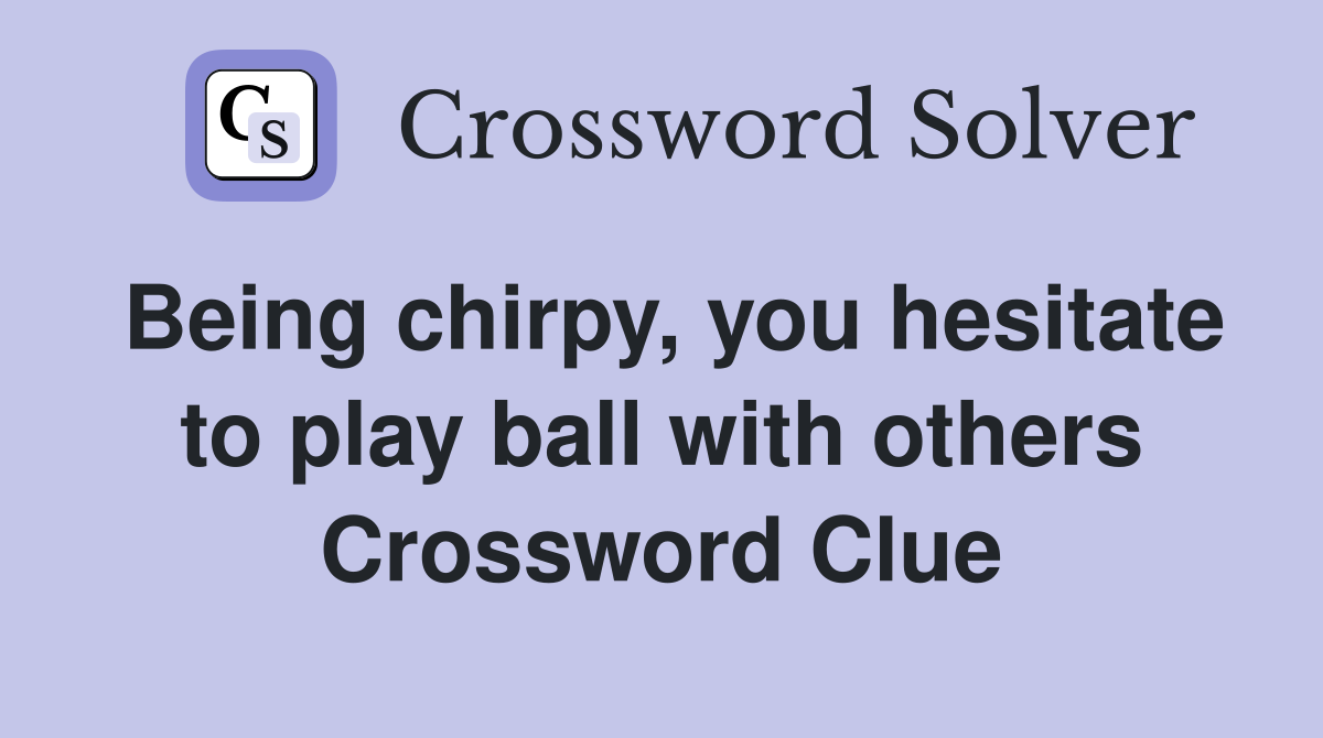 Being chirpy, you hesitate to play ball with others Crossword Clue