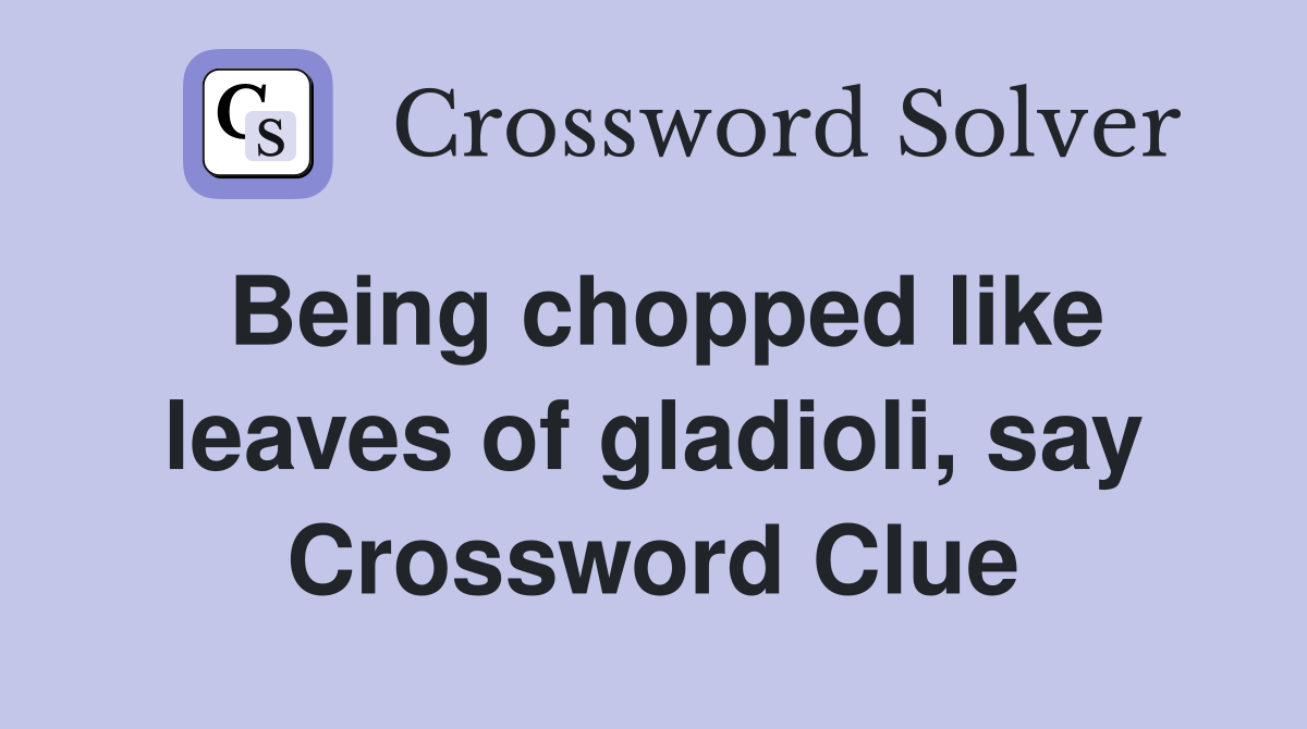 Being chopped like leaves of gladioli, say Crossword Clue