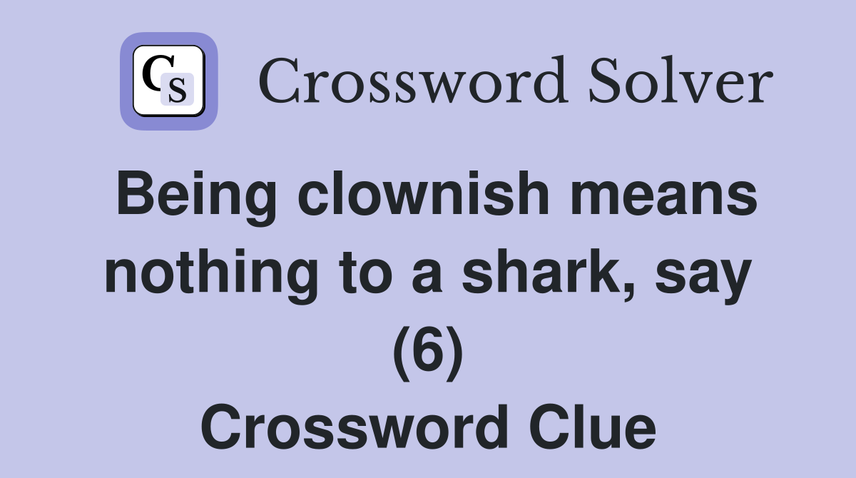 Being clownish means nothing to a shark, say (6) Crossword Clue