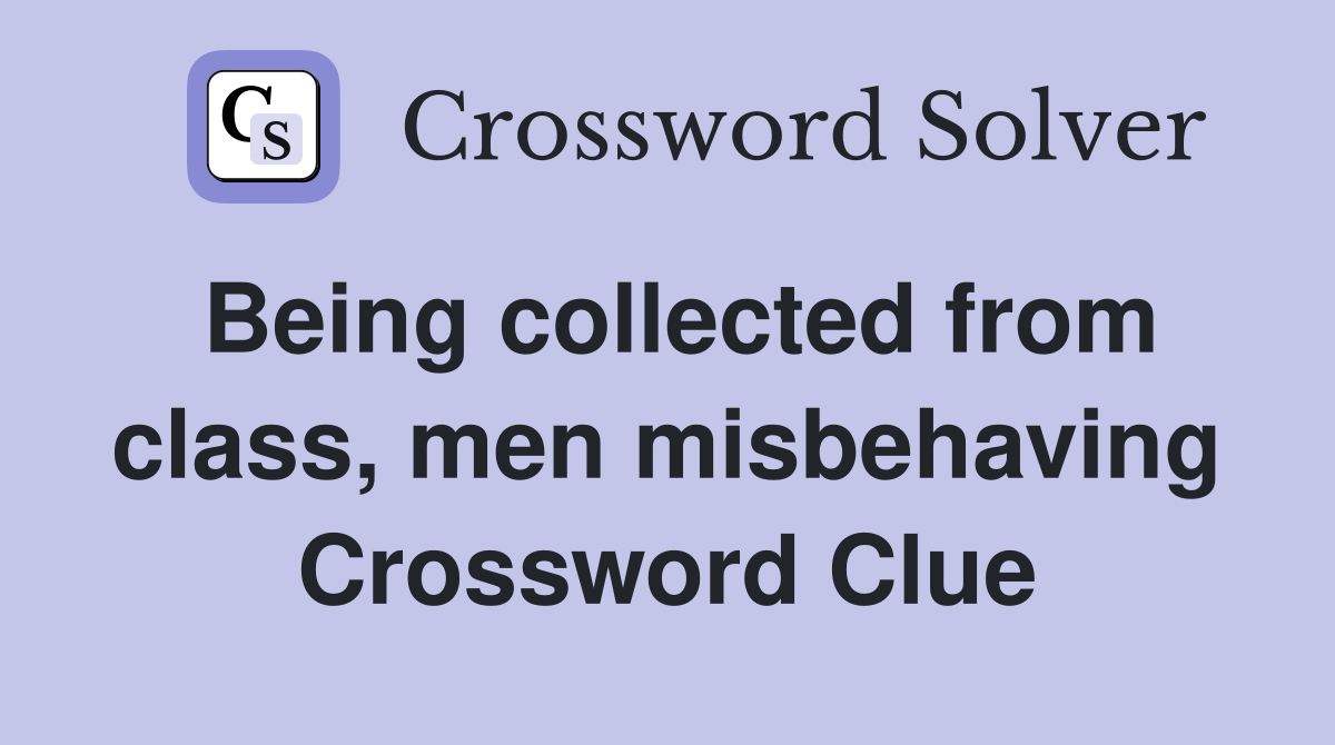 Being collected from class, men misbehaving Crossword Clue
