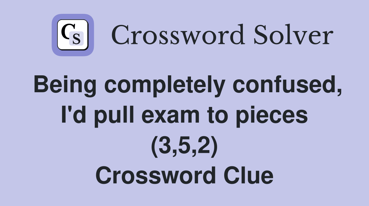 Being completely confused, I'd pull exam to pieces (3,5,2) Crossword Clue