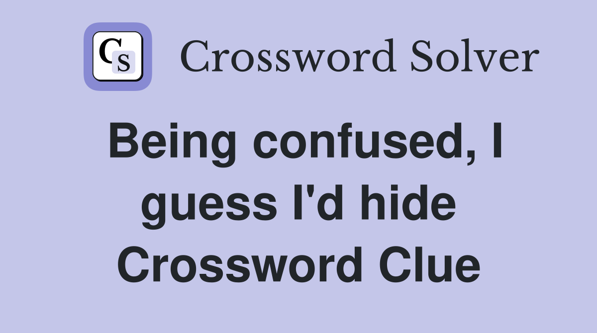 Being confused, I guess I'd hide Crossword Clue