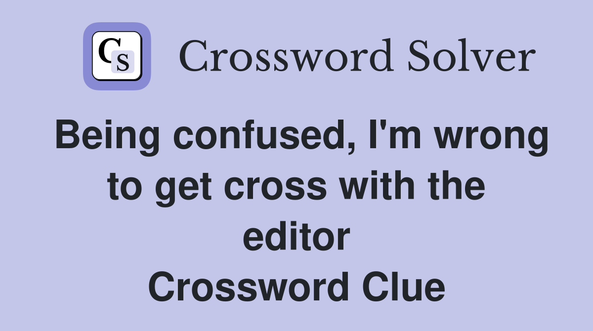 Being confused, I'm wrong to get cross with the editor Crossword Clue