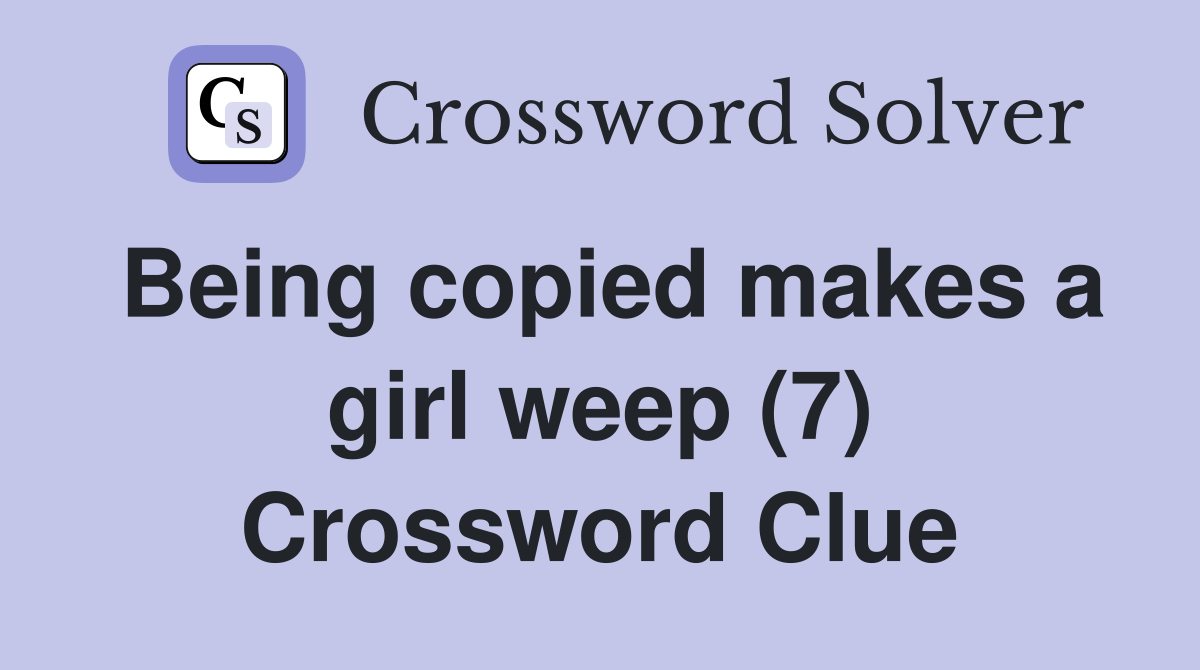 Being copied makes a girl weep (7) Crossword Clue