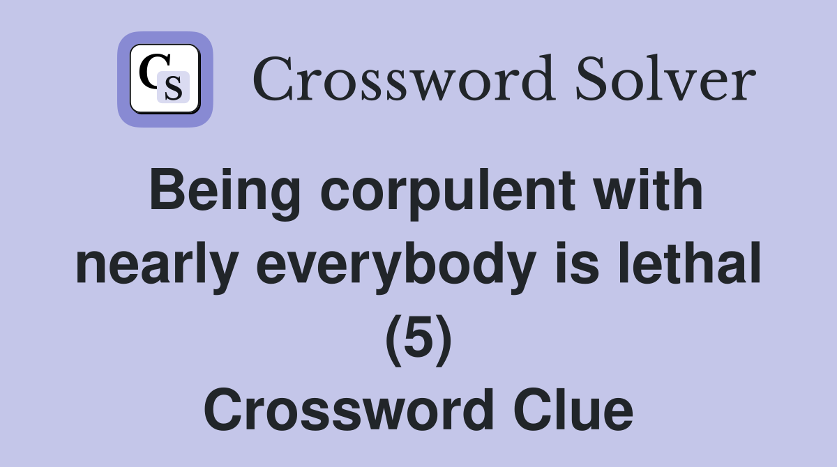 Being corpulent with nearly everybody is lethal (5) Crossword Clue