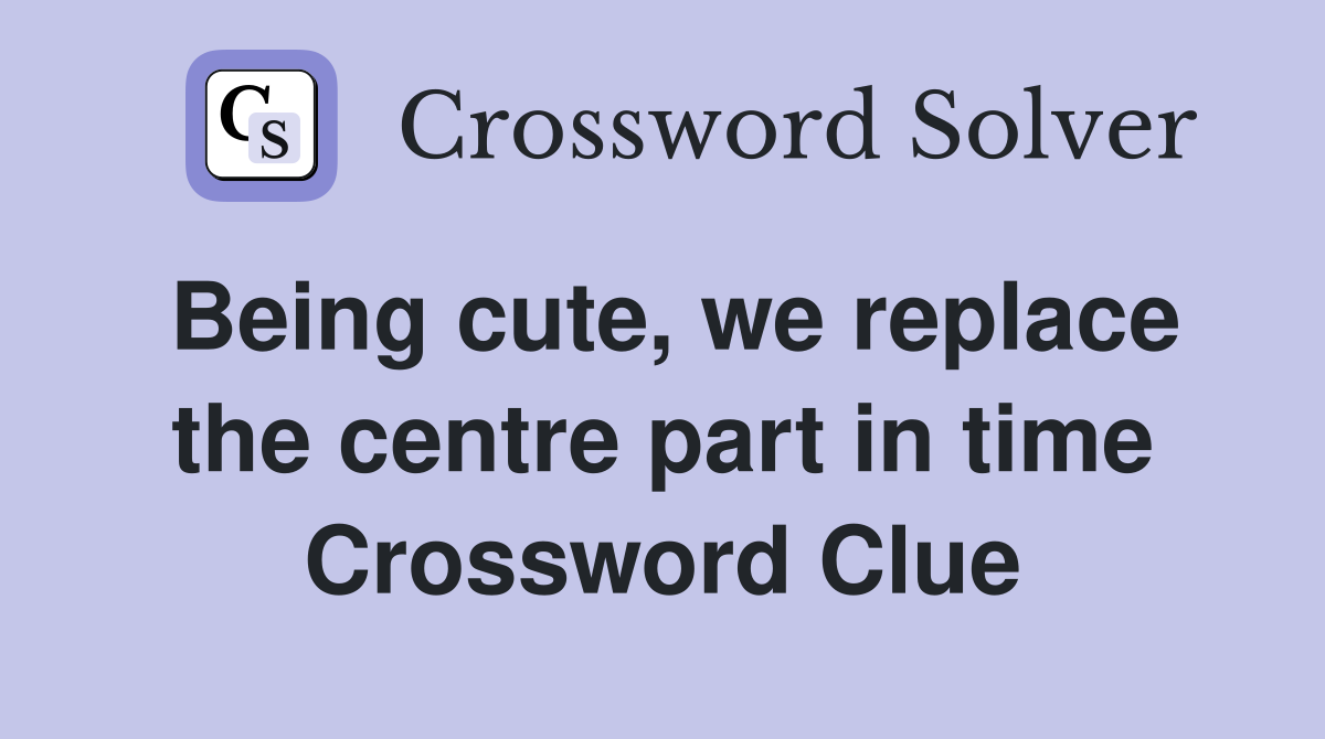 Being cute, we replace the centre part in time Crossword Clue