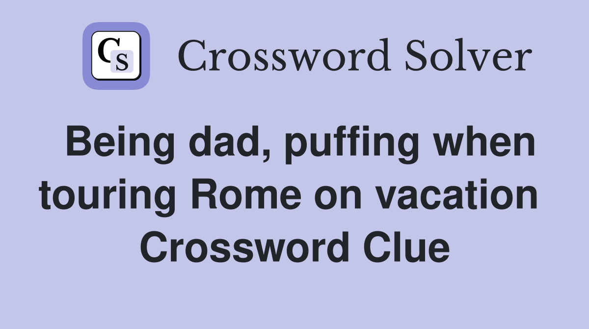 Being dad, puffing when touring Rome on vacation  Crossword Clue