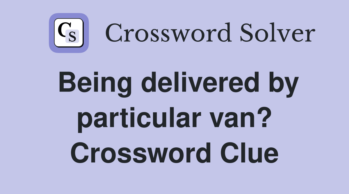 Being delivered by particular van? Crossword Clue