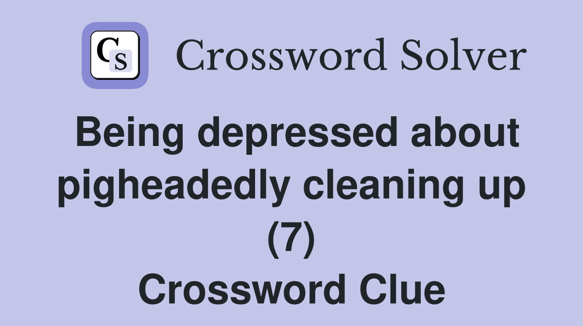 Being depressed about pigheadedly cleaning up (7) Crossword Clue