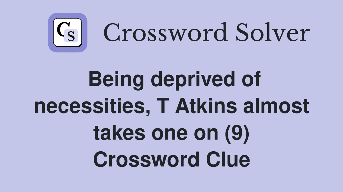 Being deprived of necessities, T Atkins almost takes one on (9) Crossword Clue