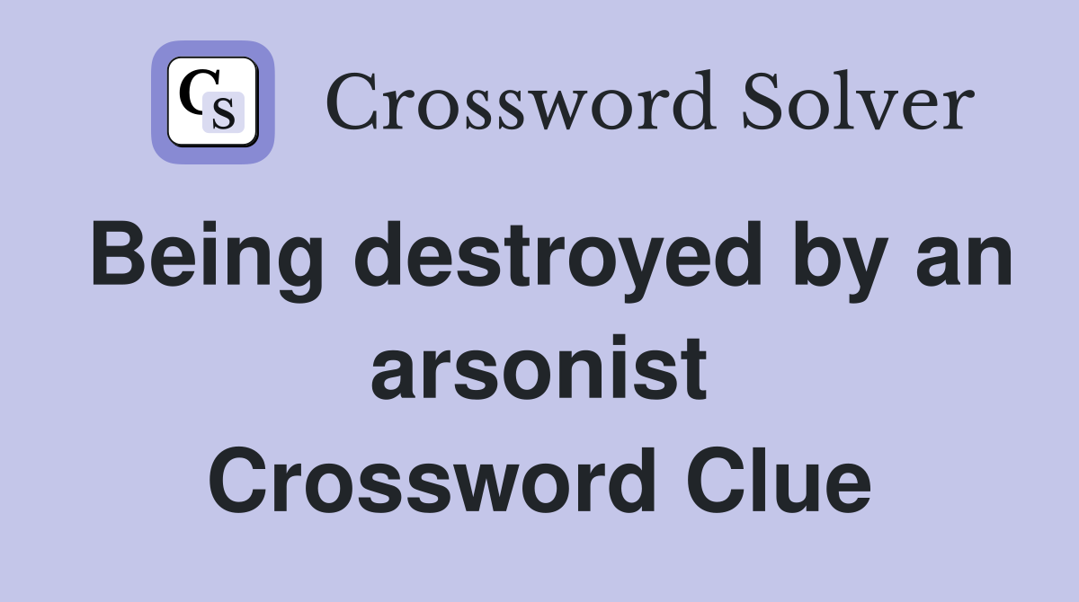 Being destroyed by an arsonist Crossword Clue