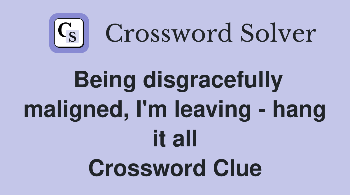 Being disgracefully maligned, I'm leaving - hang it all Crossword Clue