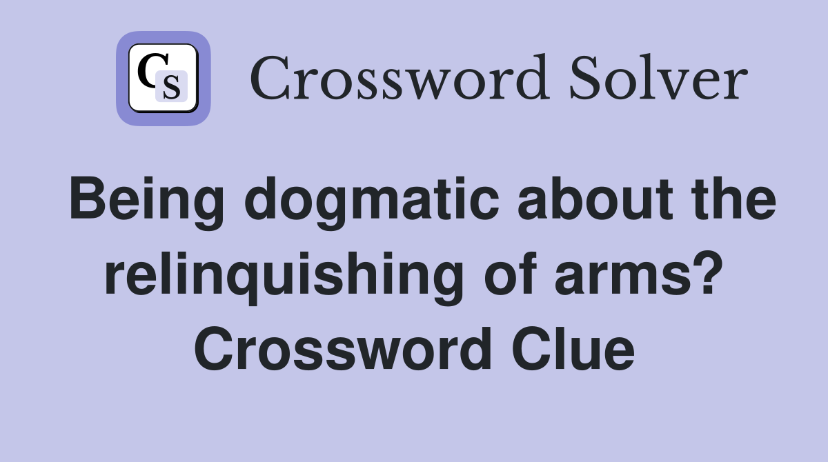Being dogmatic about the relinquishing of arms? Crossword Clue