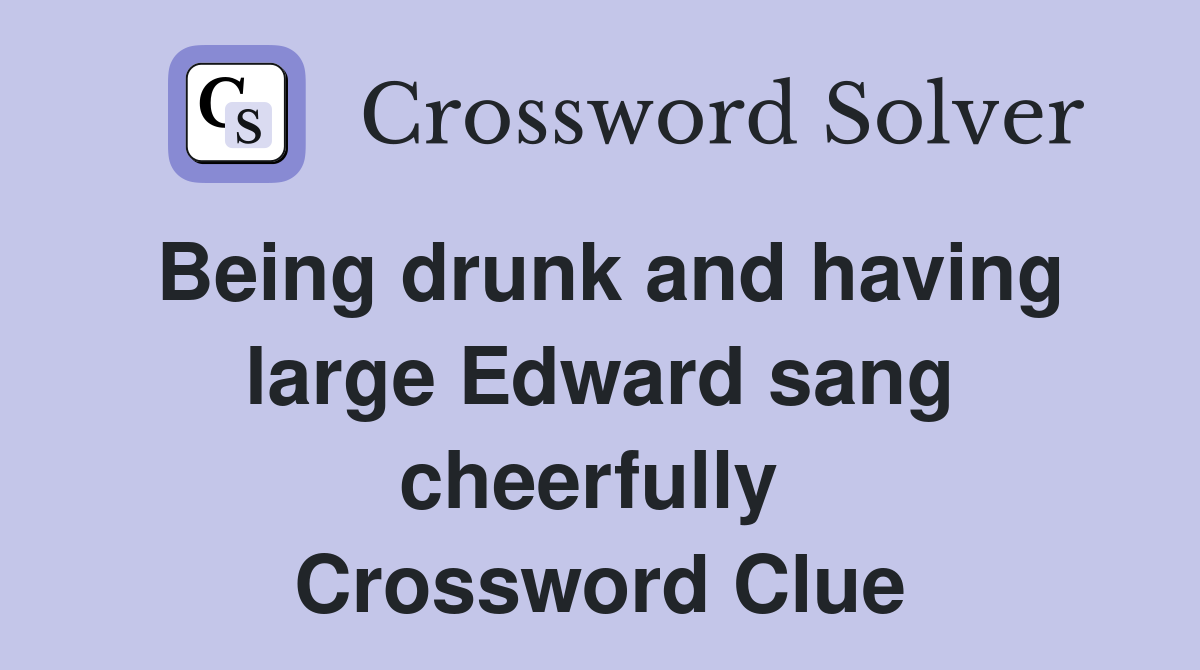Being drunk and having large Edward sang cheerfully  Crossword Clue