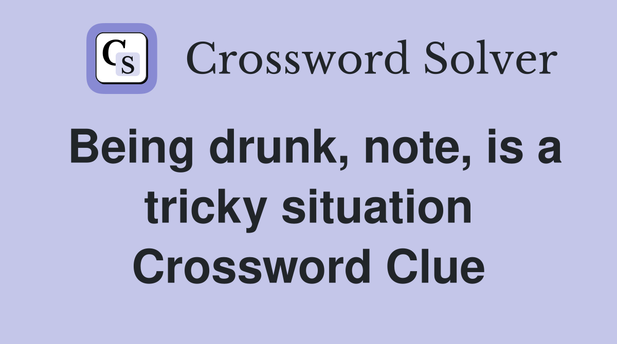 Being drunk, note, is a tricky situation Crossword Clue