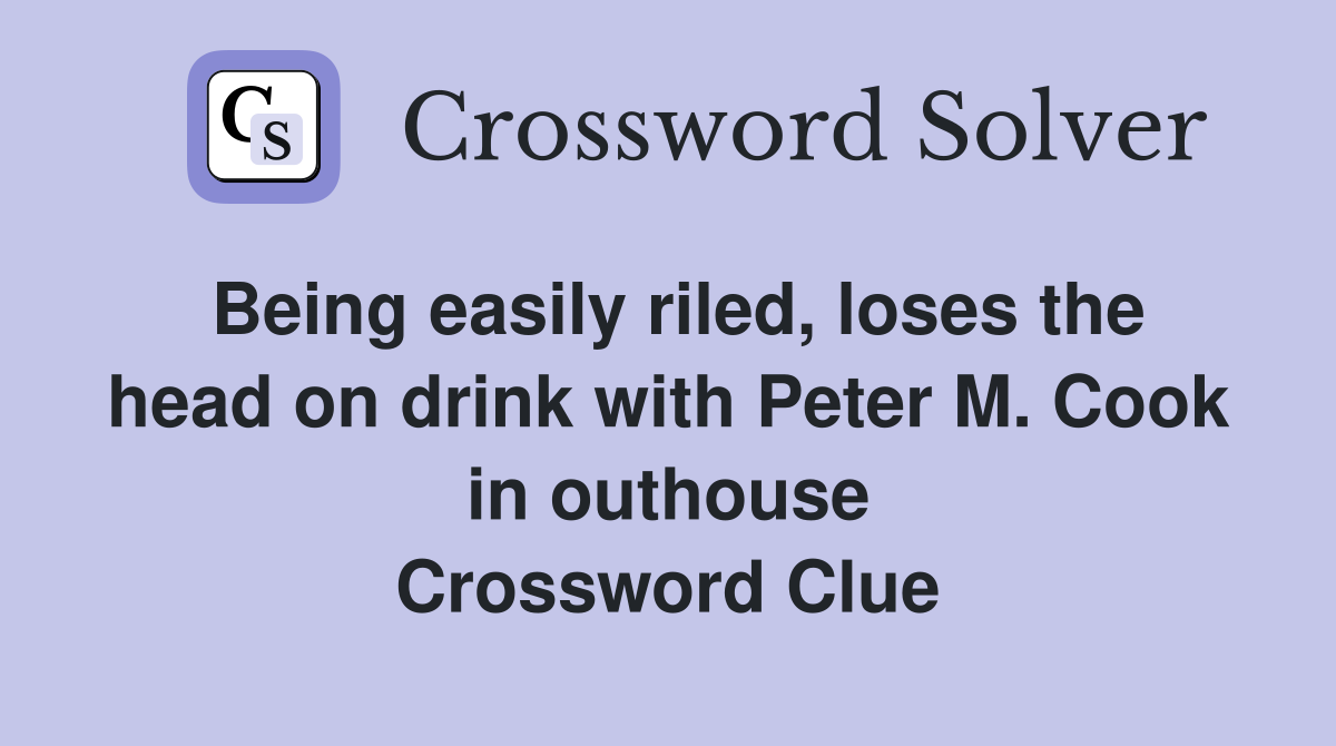Being easily riled, loses the head on drink with Peter M. Cook in outhouse Crossword Clue