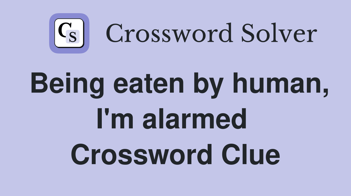 Being eaten by human, I'm alarmed  Crossword Clue