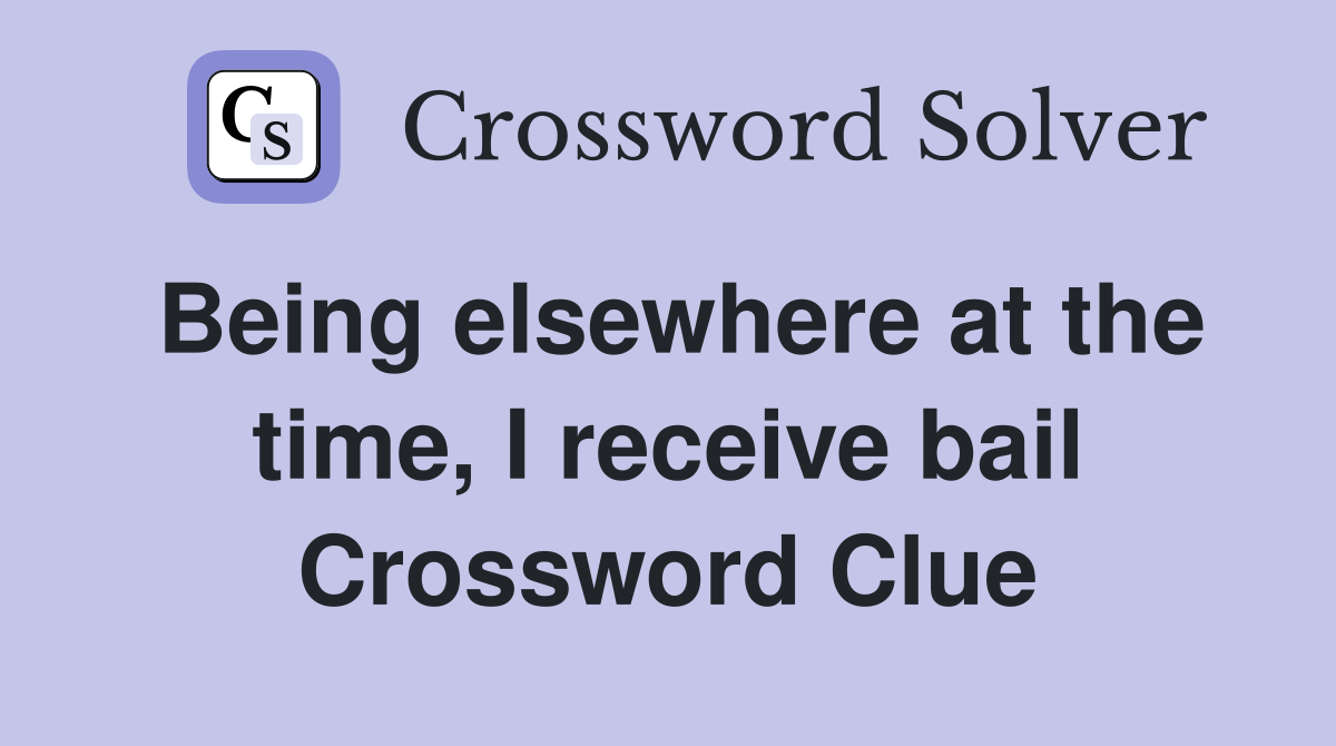 Being elsewhere at the time, I receive bail Crossword Clue