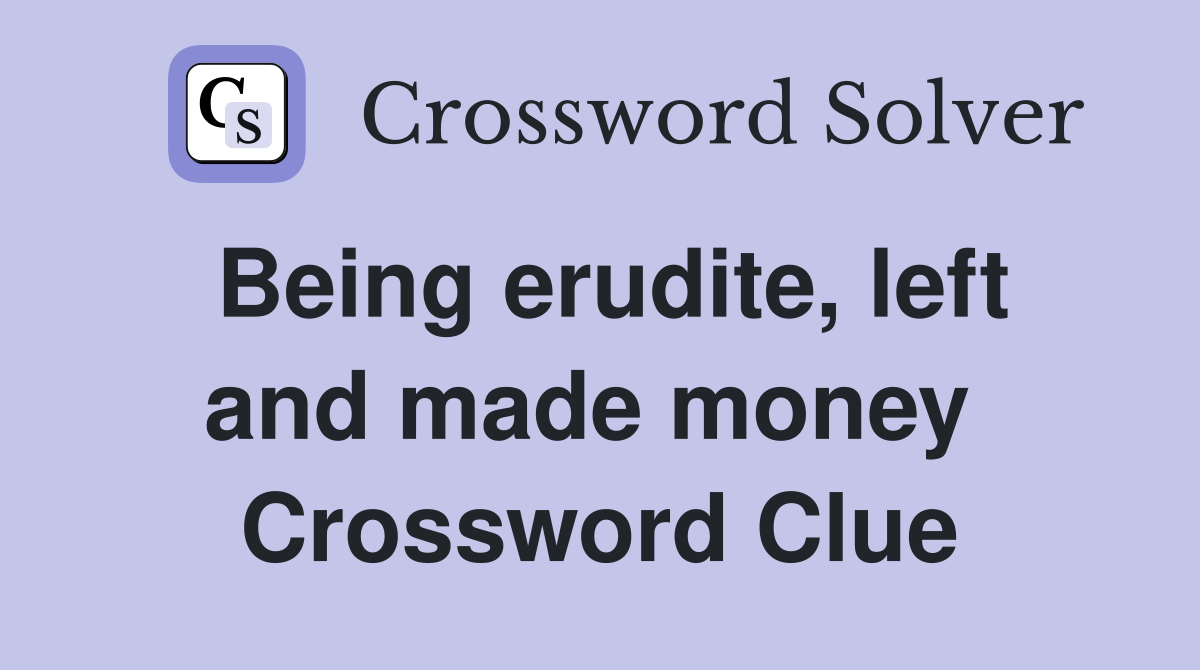 Being erudite, left and made money  Crossword Clue