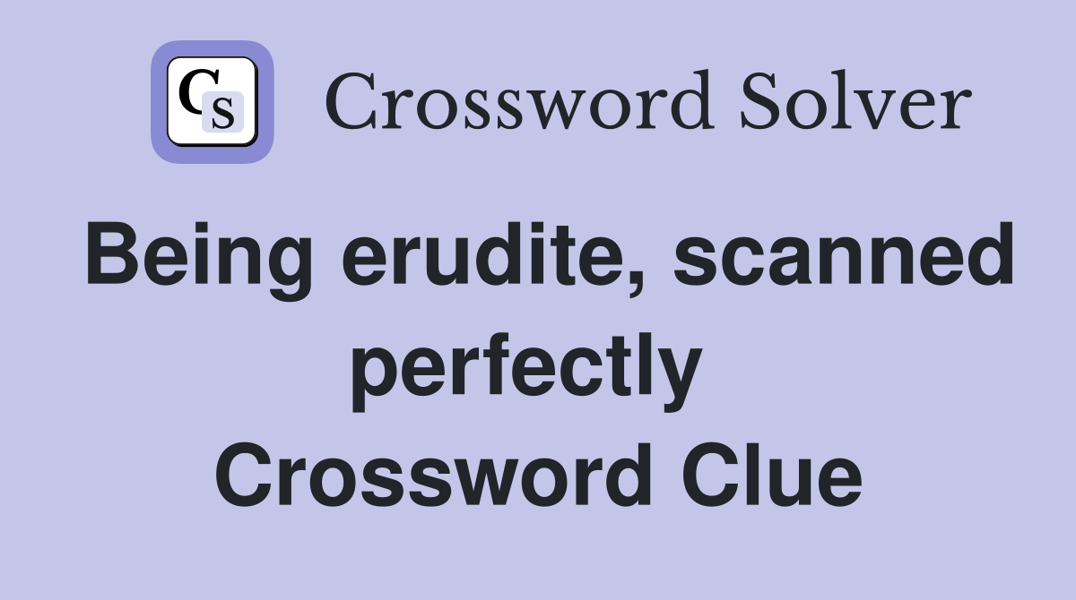 Being erudite, scanned perfectly  Crossword Clue
