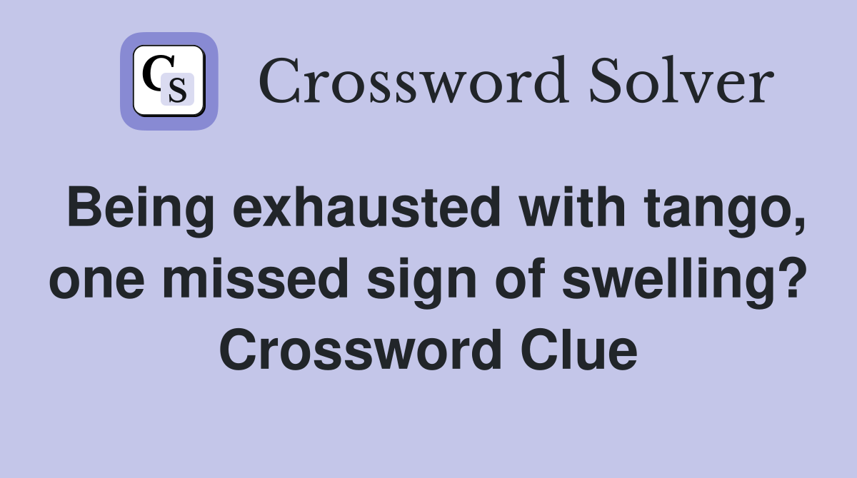 Being exhausted with tango, one missed sign of swelling? Crossword Clue