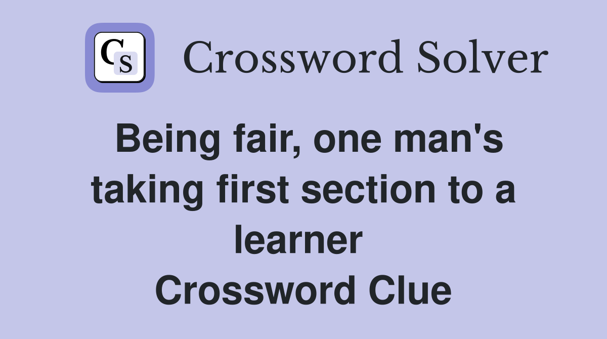 Being fair, one man's taking first section to a learner  Crossword Clue