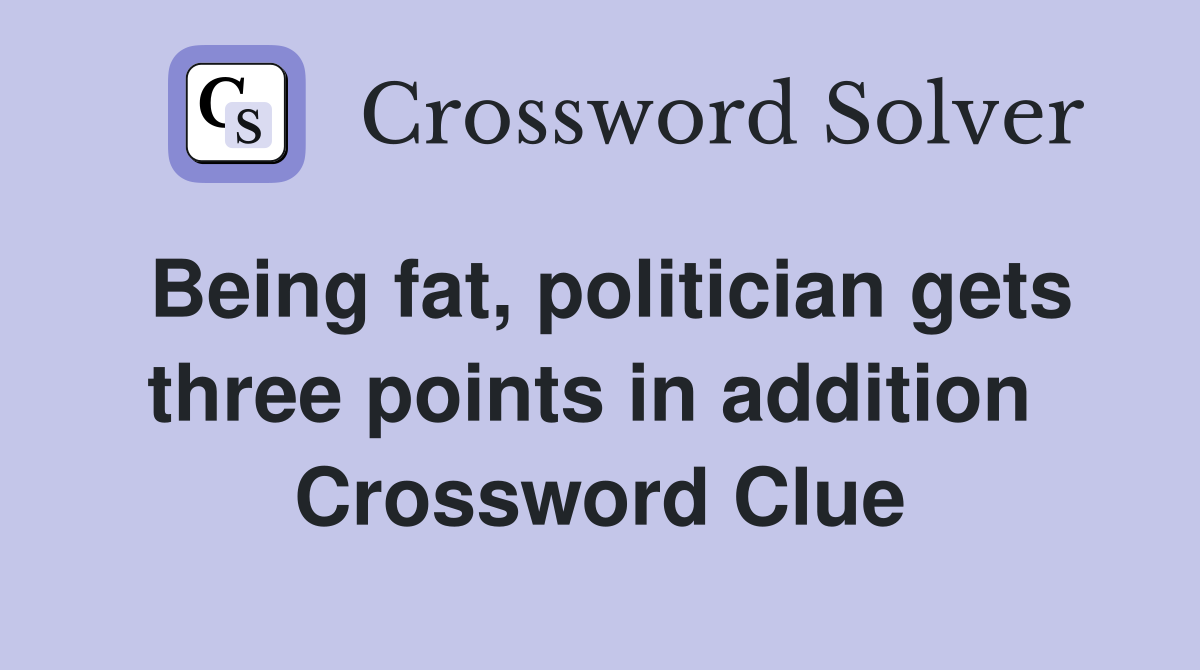 Being fat, politician gets three points in addition  Crossword Clue