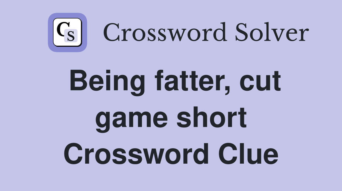 Being fatter, cut game short Crossword Clue