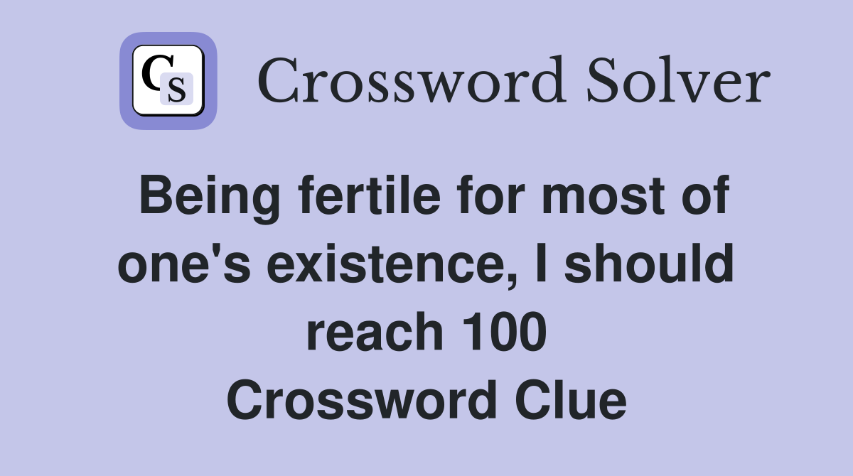 Being fertile for most of one's existence, I should reach 100 Crossword Clue