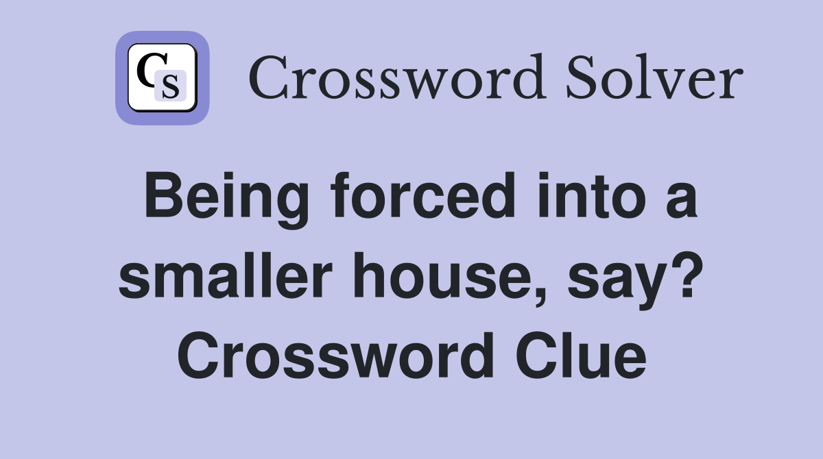 Being forced into a smaller house, say? Crossword Clue