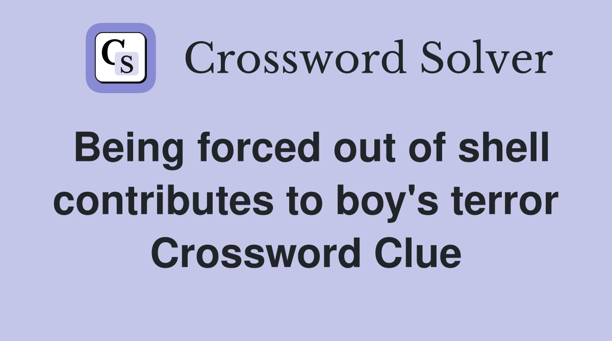 Being forced out of shell contributes to boy's terror Crossword Clue