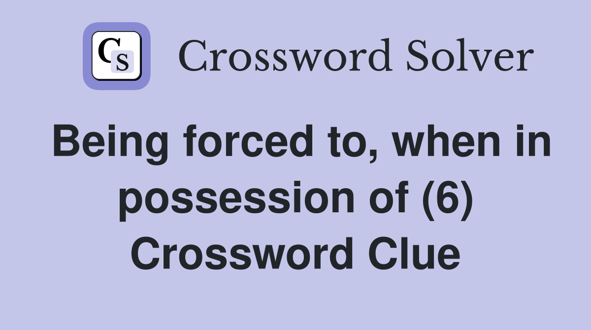 Being forced to, when in possession of (6) Crossword Clue