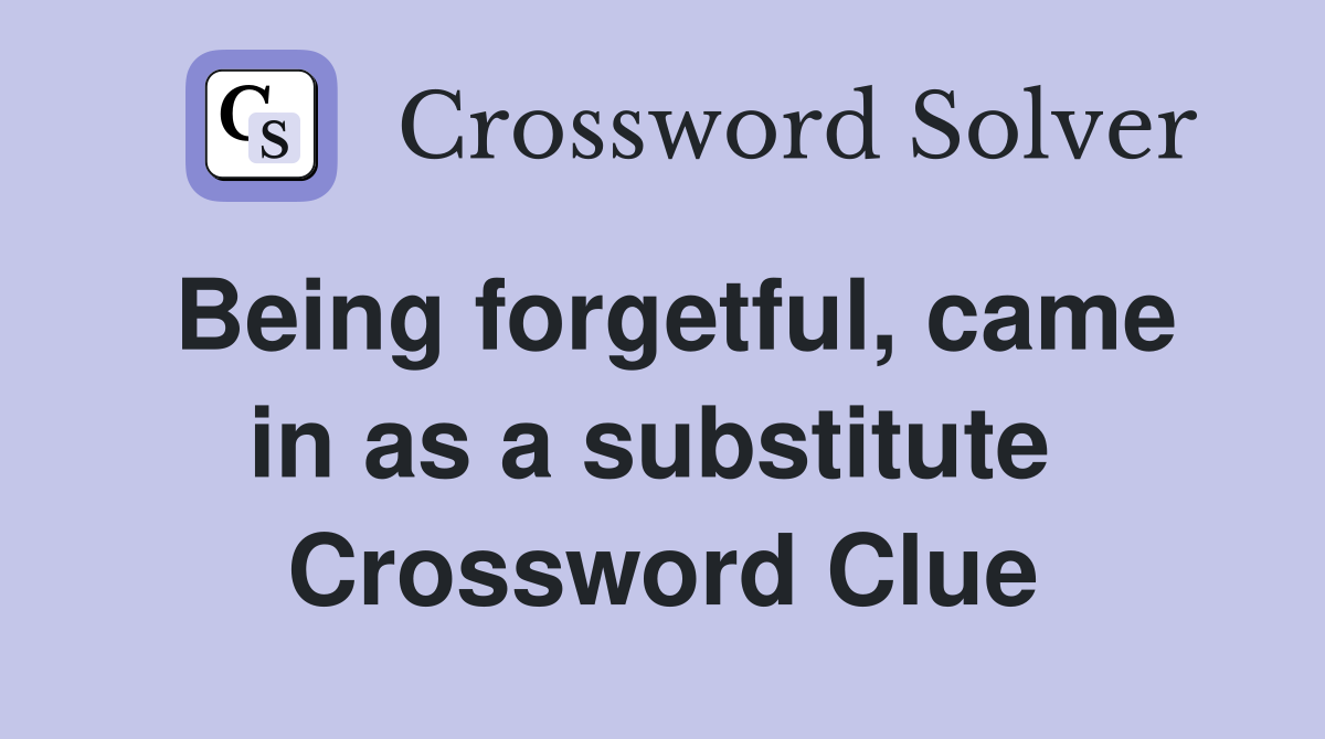 Being forgetful, came in as a substitute  Crossword Clue