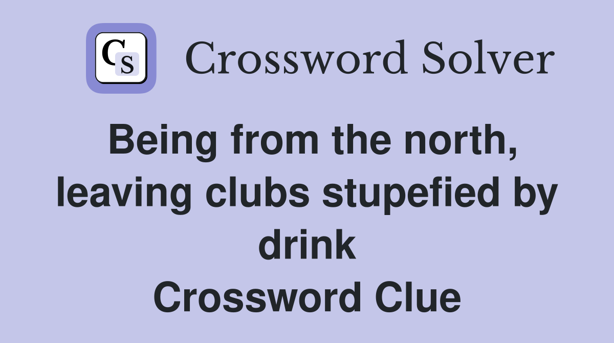 Being from the north, leaving clubs stupefied by drink Crossword Clue