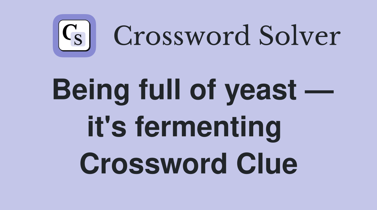 Being full of yeast — it's fermenting  Crossword Clue