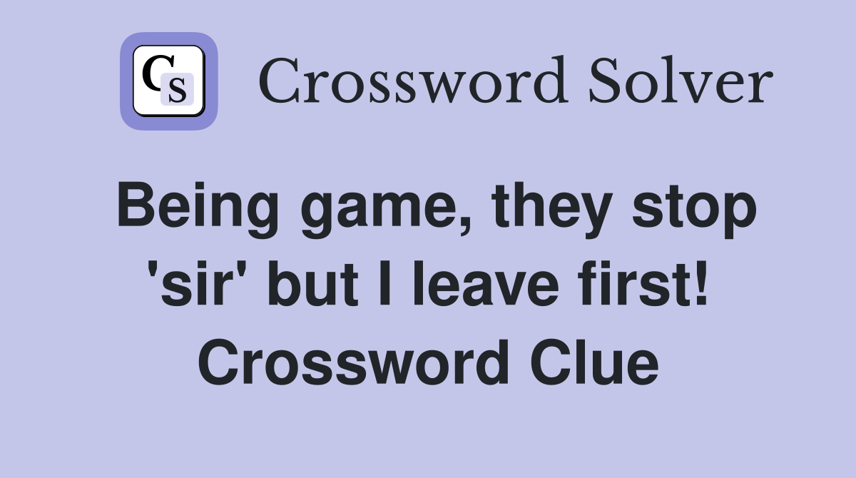 Being game, they stop 'sir' but I leave first! Crossword Clue