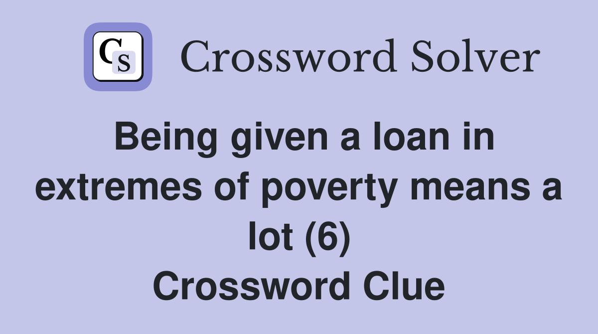 Being given a loan in extremes of poverty means a lot (6) Crossword Clue