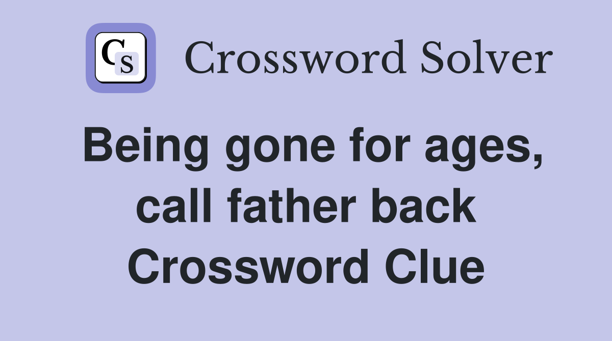 Being gone for ages, call father back Crossword Clue