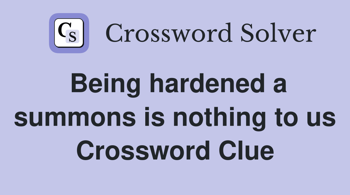 Being hardened a summons is nothing to us Crossword Clue