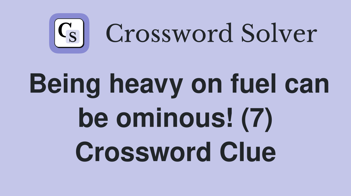 Being heavy on fuel can be ominous! (7) Crossword Clue