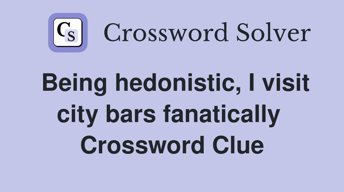 Being hedonistic, I visit city bars fanatically  Crossword Clue