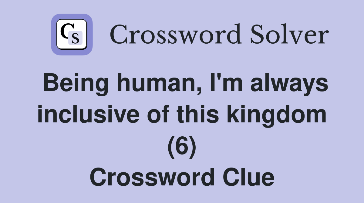 Being human, I'm always inclusive of this kingdom (6) Crossword Clue