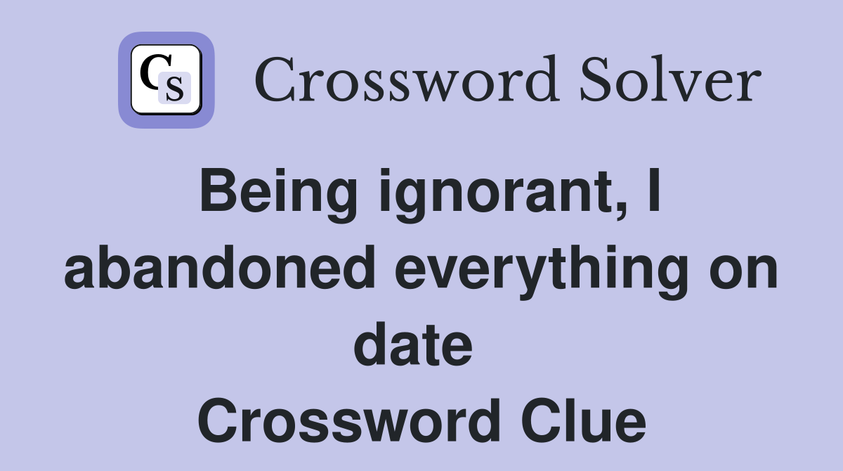 Being ignorant, I abandoned everything on date  Crossword Clue
