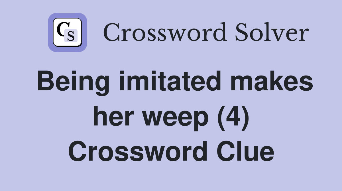 Being imitated makes her weep (4) Crossword Clue