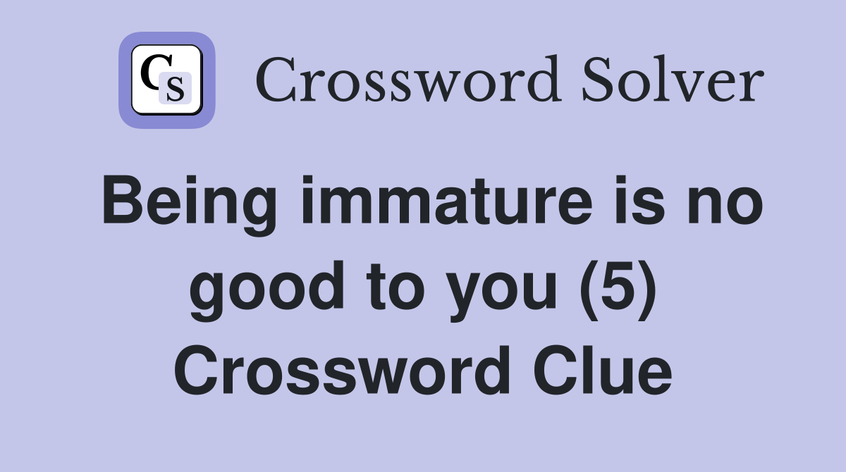 Being immature is no good to you (5) Crossword Clue