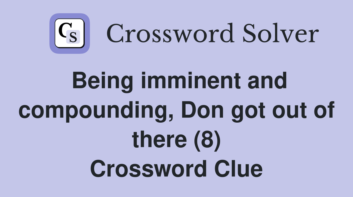 Being imminent and compounding, Don got out of there (8) Crossword Clue