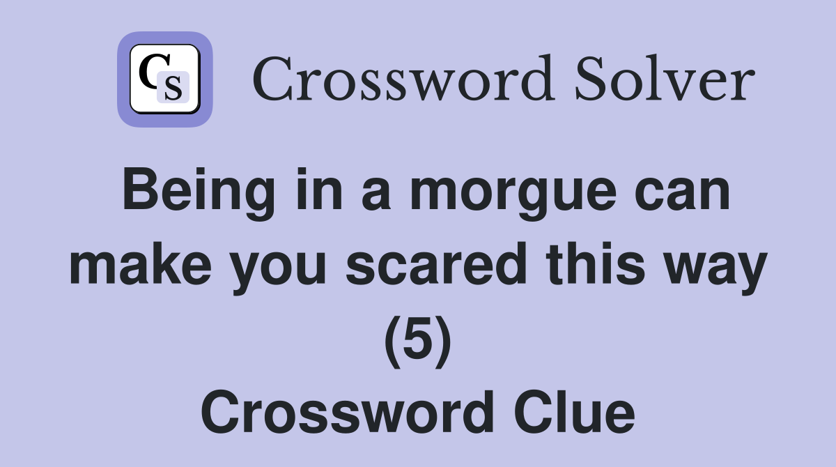 Being in a morgue can make you scared this way (5) Crossword Clue