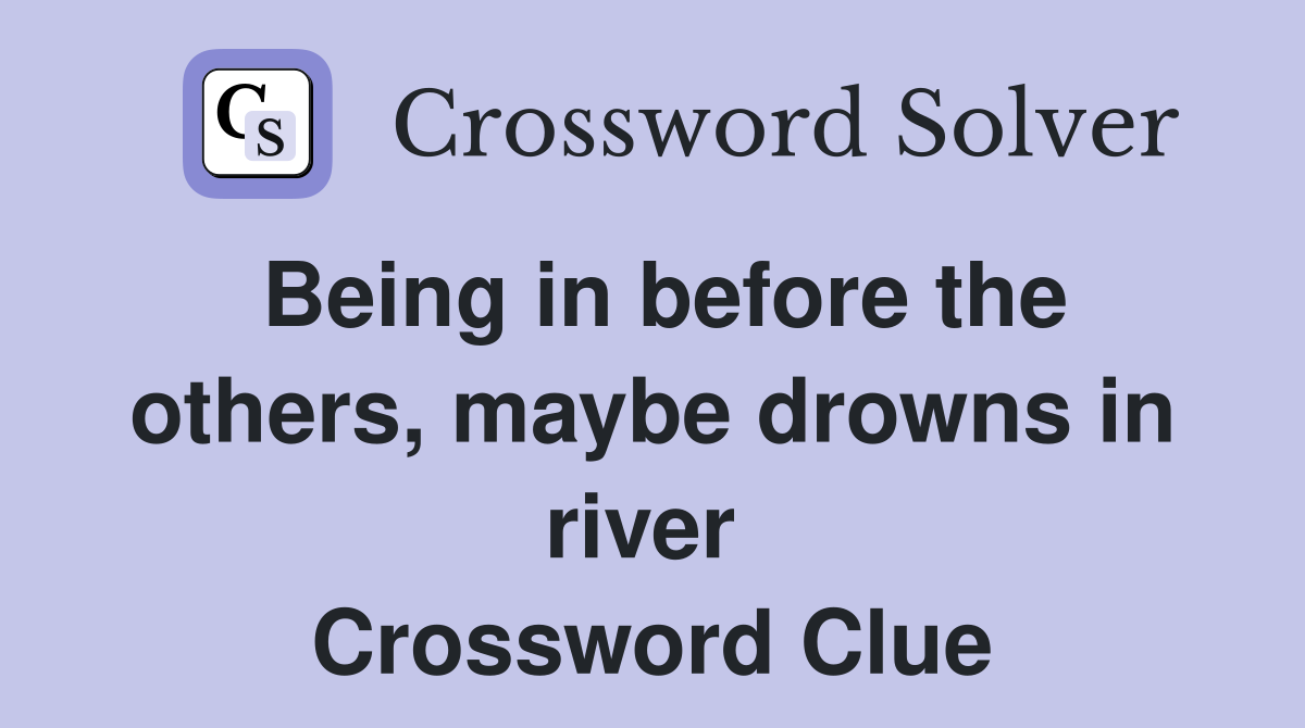Being in before the others, maybe drowns in river  Crossword Clue