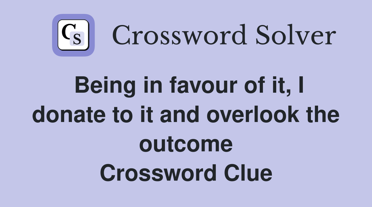 Being in favour of it, I donate to it and overlook the outcome Crossword Clue